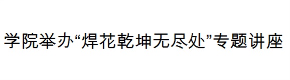 安博页面在线登录举办“焊花乾坤无尽处”专题讲座